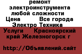 ремонт электроинструмента любой сложности › Цена ­ 100 - Все города Электро-Техника » Услуги   . Красноярский край,Железногорск г.